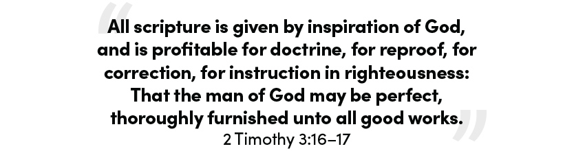 “All scripture is given by inspiration of God, and is profitable for doctrine, for reproof, for correction, for instruction in righteousness: That the man of God may be perfect, thoroughly furnished unto all good works.” 2 Timothy 3:16–17